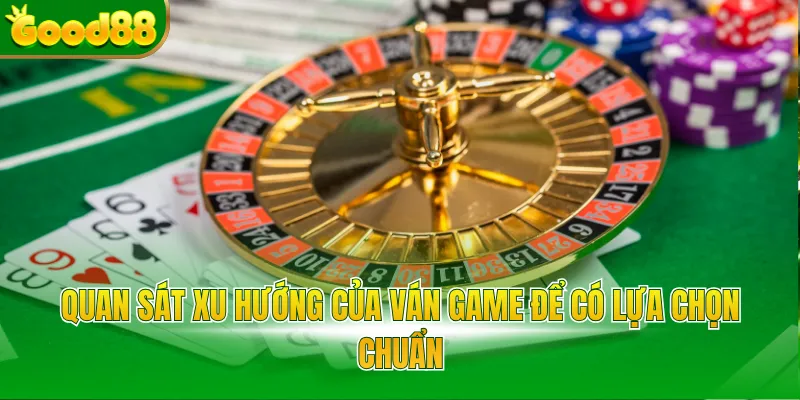 Quan sát xu hướng của ván game để có lựa chọn chuẩn